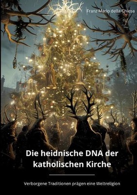 Die heidnische DNA der katholischen Kirche: Verborgene Traditionen pr?gen eine W