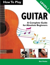 HOW TO PLAY GUITAR: A COMPLETE GUIDE FOR ABSOLUTE By Ben Parker **BRAND NEW**