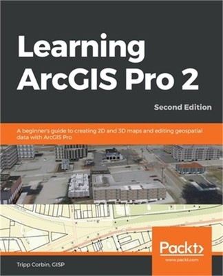 Learning ArcGIS Pro 2 - Second Edition: A beginner's guide to creating 2D and 3D