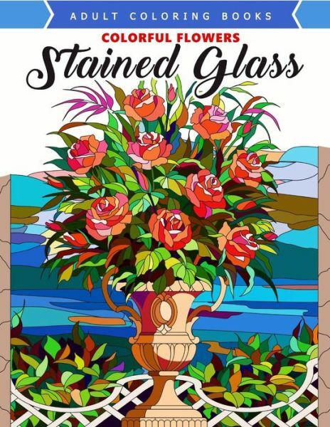 Download Colorful Flowers Stained Glass Coloring Book Mind Calming And Stress Relieving Patterns By Adult Coloring Adult Coloring Books And Jupiter Jupiter Coloring 2017 Trade Paperback For Sale Online Ebay