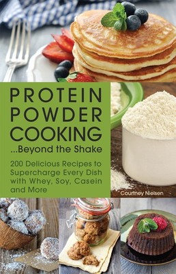 Protein Powder Cooking...Beyond the Shake: 200 Delicious Recipes to Superchar...