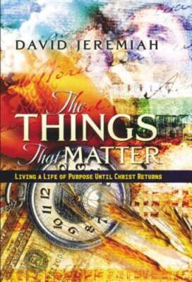 The Things That Matter: Living a Life of Purpose Until Christ Returns: New