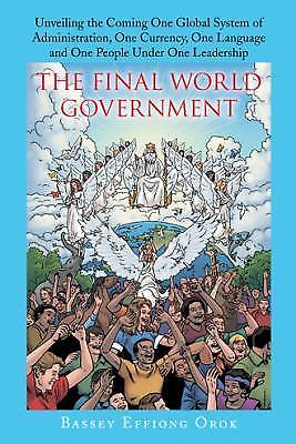 Final World Government : Unveiling the Coming One Global System of Administration, One Currency ...