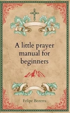 A little prayer manual for beginners by Felipe Bezerra Paperback Book