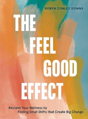 The Feel Good Effect: Reclaim Your Wellness by Finding Small Shifts That Create