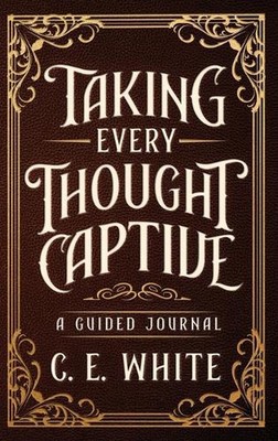 Taking Every Thought Captive: A Guided Journal by C.E. White Hardcover Book