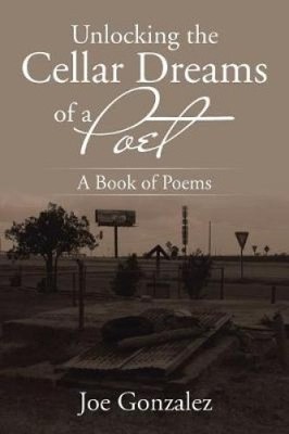 Unlocking the Cellar Dreams of a Poet: A Book of Poems by Gonzalez, Joe