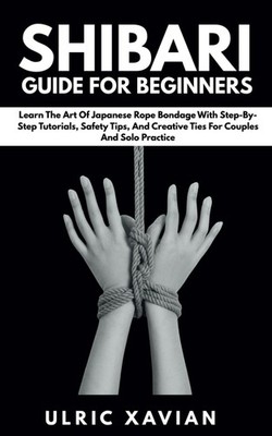 Shibari Guide For Beginners: Learn the Art of Japanese Rope Bondage with Step-by