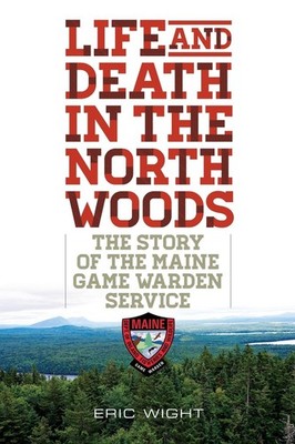 Life and Death in the North Woods: The Story of the Maine Game Warden Servic...