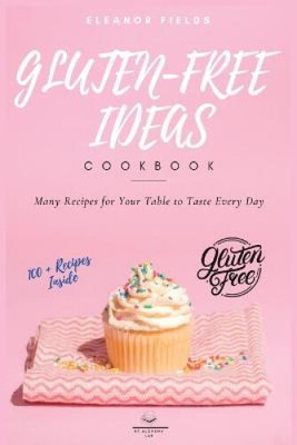 Gluten-Free Ideas: Many Recipes for Your Table to Taste Every Day (Gluten Free