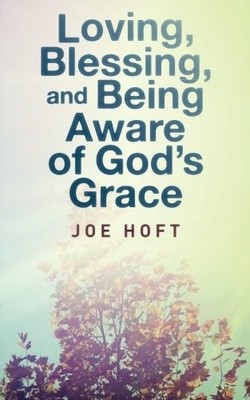 LOVING, BLESSING, AND BEING AWARE OF GOD'S GRACE By Joe Hoft