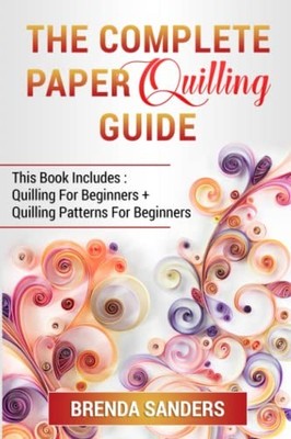 The Complete Paper Quilling Guide: This Book Includes: Quilling For Beginner...