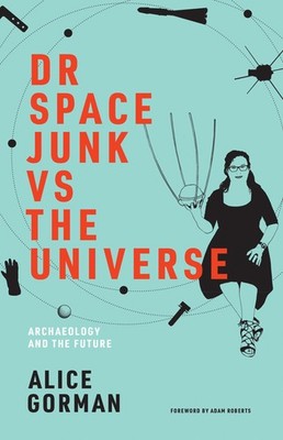 Dr Space Junk vs The Universe: Archaeology and the Future (Mit Press), Gorman, A