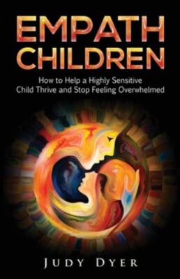 Empath Children: How to Help a Highly Sensitive Child Thrive and Stop Feeling Ov