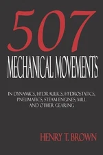 Five Hundred and Seven Mechanical Movements: Dynamics, Hydraulics, Hydrostatics,