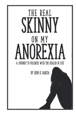 The Real Skinny on My Anorexia: A Journey to Fullness with the Healer of Life by