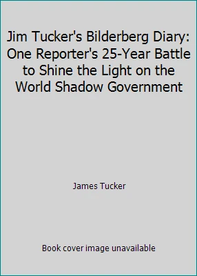 Jim Tucker's Bilderberg Diary: One Reporter's 25-Year Battle to Shine the...