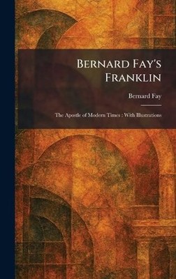 Bernard Fay's Franklin: The Apostle of Modern Times: With Illustrations by Berna