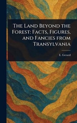 The Land Beyond the Forest: Facts, Figures, and Fancies From Transylvania by E. 