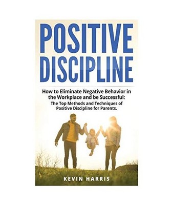 Positive Discipline: How to Eliminate Negative Behavior in the Workplace and be 