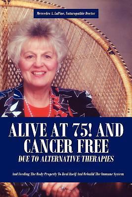 Alive at 75! and Cancer Free Due to Alternative Therapies: And Feeding the...