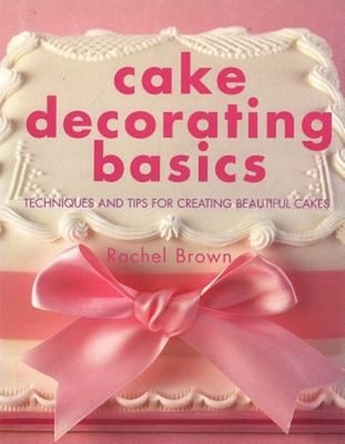 Cake Decorating Basics : Tehniques and Tips for Creating Beautifu
