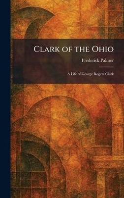 Clark of the Ohio: A Life of George Rogers Clark by Frederick Palmer Hardcover B