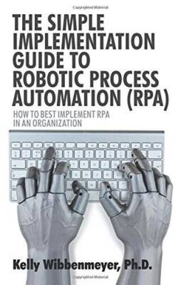 The Simple Implementation Guide to Robotic Process Automation (RPA): - VERY GOOD