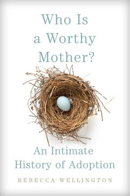 Who Is a Worthy Mother?: An Intimate History of Adoption by Rebecca Wellington H