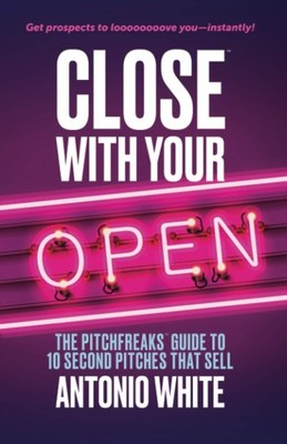 Close With Your Open: The Pitchfreaks Guide to Selling in 10 Seconds or Less...