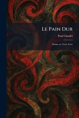 Le Pain Dur: Drame en Trois Actes by Paul Claudel (French) Paperback Book