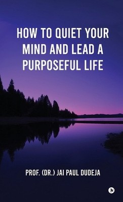 How to Quiet Your Mind and Lead a Purposeful Life by Prof Jai Paul Dudeja Hardco