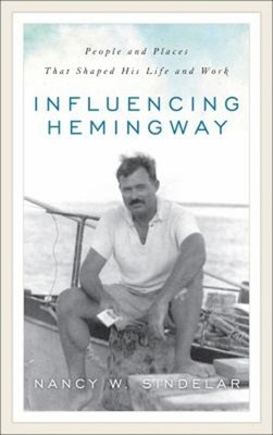 Influencing Hemingway : People and Places That Shaped His Life an