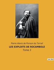 Les Exploits de Rocambole: Les myst?res de Paris d?voil?s par un h?ros hors du c