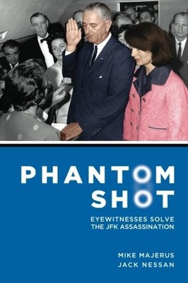PHANTOM SHOT: EYEWITNESSES SOLVE THE JFK ASSASSINATION By Mike Majerus & Jack