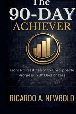 The 90-Day Achiever: From Procrastination to Unstoppable Progress in 90 Days or 