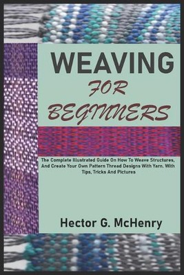 Weaving for Beginners: The Complete Illustrated Guide On How To Weave Structures