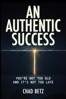 An Authentic Success: You're Not Too Old And It's Not Too Late by Betz, Chad   P