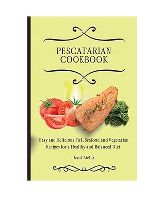 Pescatarian Cookbook: Easy and Delicious Fish, Seafood and Vegetarian Recipes fo