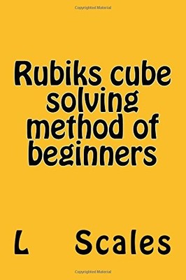 RUBIKS CUBE SOLVING METHOD OF BEGINNERS: RUBIKS CUBE By L. Scales & L. Scales