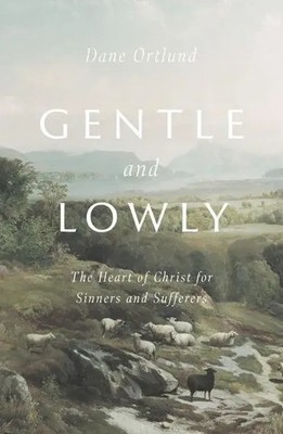 Gentle and Lowly | The Heart of Christ for Sinners and Sufferers | Dane Ortlund