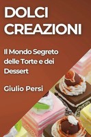 Dolci Creazioni | Il Mondo Segreto Delle Torte E Dei Dessert | Giulio Persi