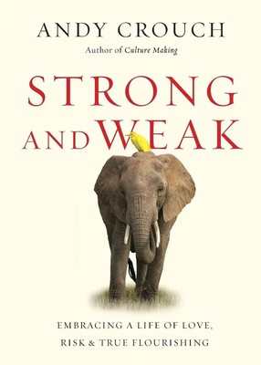Strong and Weak Embracing a Life of Love, Risk and True Flourishing Andy Crouch