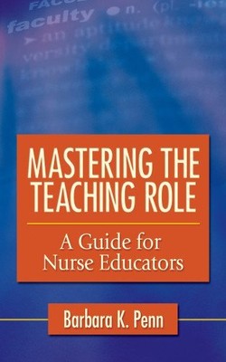 MASTERING THE TEACHING ROLE: A GUIDE FOR NURSE EDUCATORS By Penn Barbara K. Phd