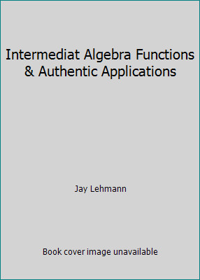 Intermediat Algebra Functions & Authentic Applications by Jay Lehmann