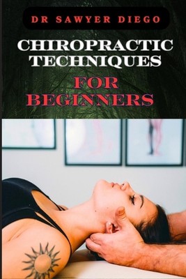 Chiropractic Techniques for Beginners: Step-By-Step Instructions And Essential T