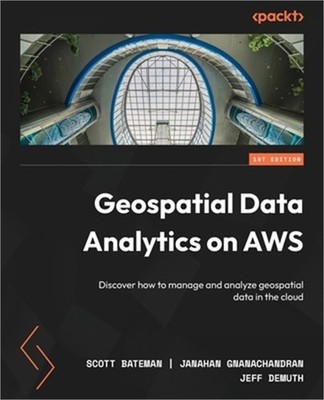 Geospatial Data Analytics on AWS: Discover how to manage and analyze geospatial