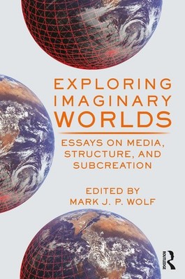 Exploring Imaginary Worlds: Essays on Media, Structure, and Subcreation by Mark 