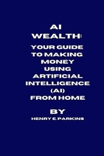 AI Wealth: Your Guide to Making Money Using Artificial Intelligence (Ai) from Ho