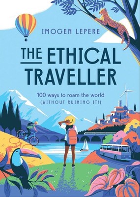 The Ethical Traveller: 100 ways to roam the world (without ruining it!) by Imoge